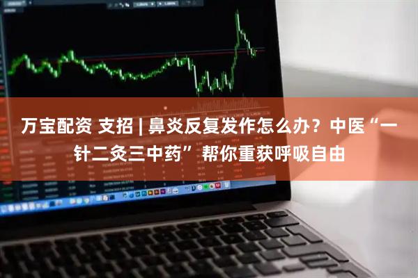 万宝配资 支招 | 鼻炎反复发作怎么办？中医“一针二灸三中药” 帮你重获呼吸自由
