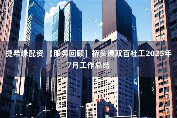捷希缘配资 【服务回顾】桥头镇双百社工2025年7月工作总结