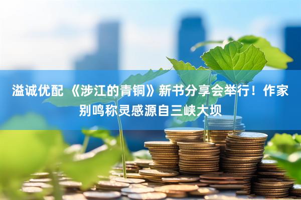 溢诚优配 《涉江的青铜》新书分享会举行！作家别鸣称灵感源自三峡大坝