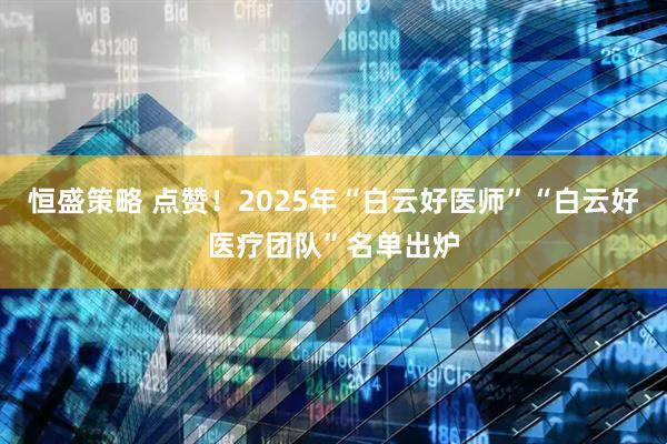 恒盛策略 点赞！2025年“白云好医师”“白云好医疗团队”名单出炉