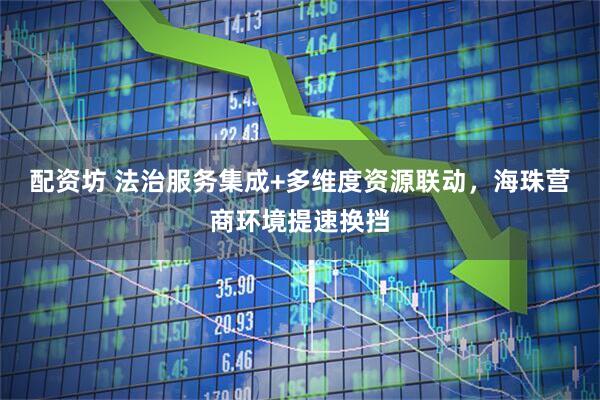 配资坊 法治服务集成+多维度资源联动，海珠营商环境提速换挡