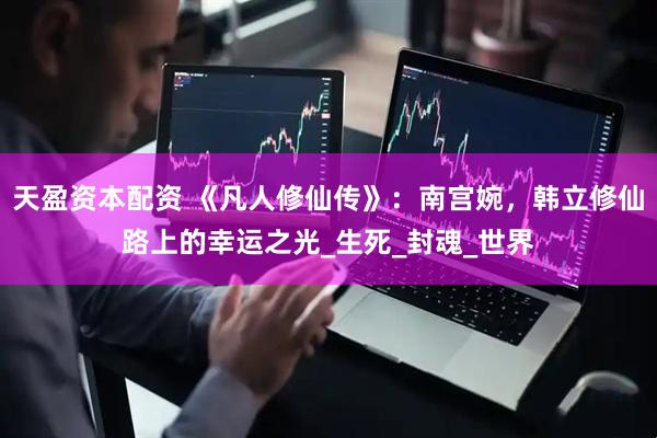 天盈资本配资 《凡人修仙传》：南宫婉，韩立修仙路上的幸运之光_生死_封魂_世界