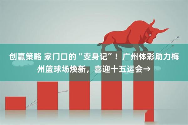 创赢策略 家门口的“变身记”！广州体彩助力梅州篮球场焕新，喜迎十五运会→