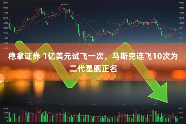 稳拿证券 1亿美元试飞一次，马斯克连飞10次为二代星舰正名