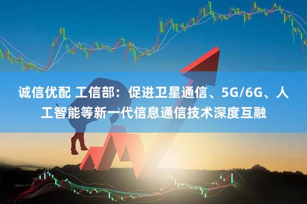 诚信优配 工信部：促进卫星通信、5G/6G、人工智能等新一代信息通信技术深度互融