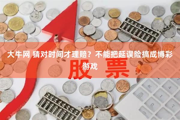 大牛网 猜对时间才理赔？不能把延误险搞成博彩游戏