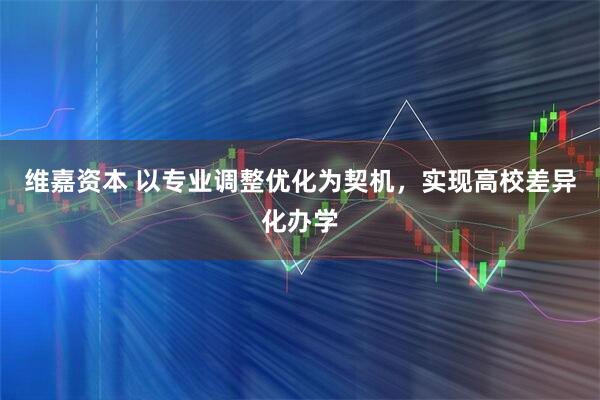 维嘉资本 以专业调整优化为契机，实现高校差异化办学