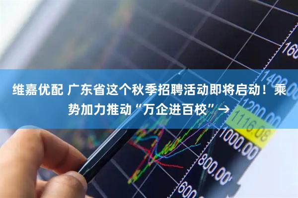 维嘉优配 广东省这个秋季招聘活动即将启动！乘势加力推动“万企进百校”→