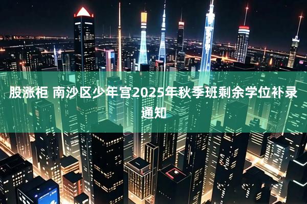 股涨柜 南沙区少年宫2025年秋季班剩余学位补录通知