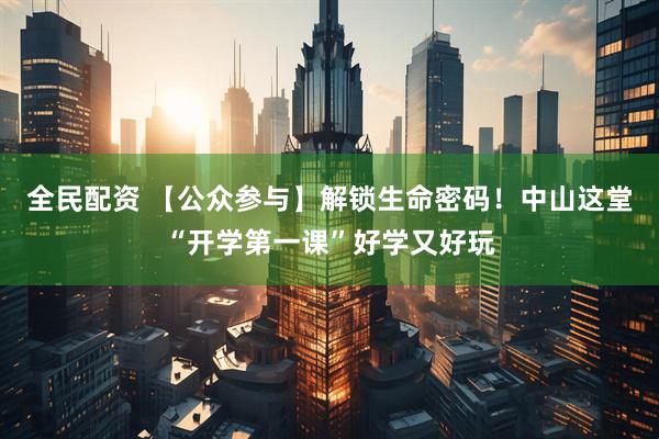 全民配资 【公众参与】解锁生命密码！中山这堂“开学第一课”好学又好玩
