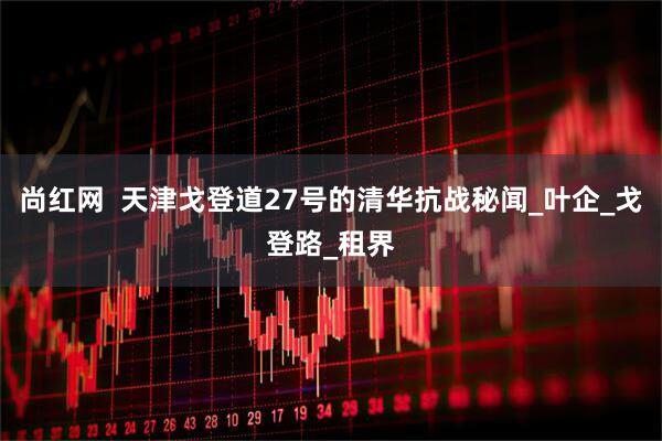 尚红网  天津戈登道27号的清华抗战秘闻_叶企_戈登路_租界