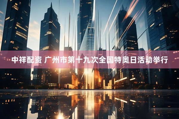 中祥配资 广州市第十九次全国特奥日活动举行