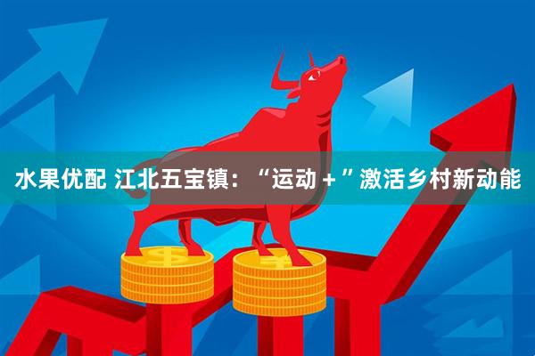 水果优配 江北五宝镇：“运动＋”激活乡村新动能
