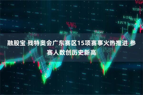 融股宝 残特奥会广东赛区15项赛事火热推进 参赛人数创历史新高