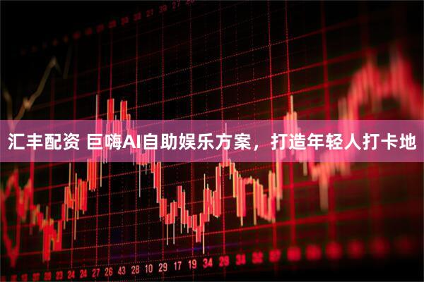 汇丰配资 巨嗨AI自助娱乐方案，打造年轻人打卡地