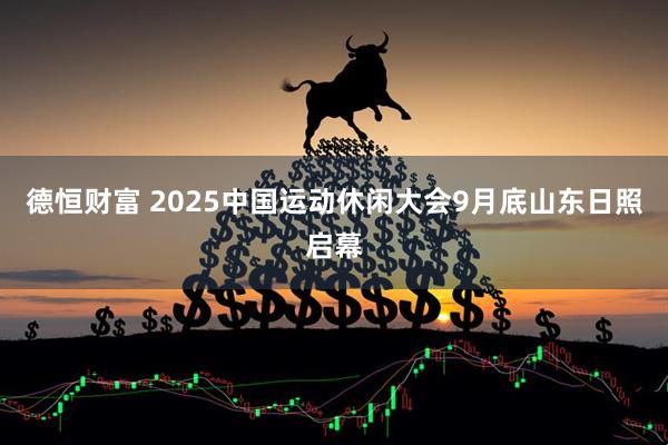 德恒财富 2025中国运动休闲大会9月底山东日照启幕