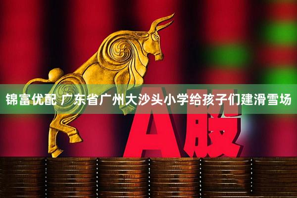 锦富优配 广东省广州大沙头小学给孩子们建滑雪场