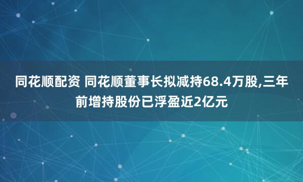 同花顺配资 同花顺董事长拟减持68.4万股,三年前增持股份已浮盈近2亿元