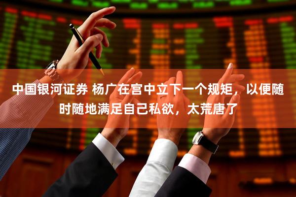 中国银河证券 杨广在宫中立下一个规矩，以便随时随地满足自己私欲，太荒唐了