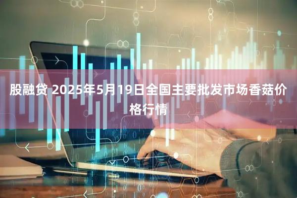 股融贷 2025年5月19日全国主要批发市场香菇价格行情