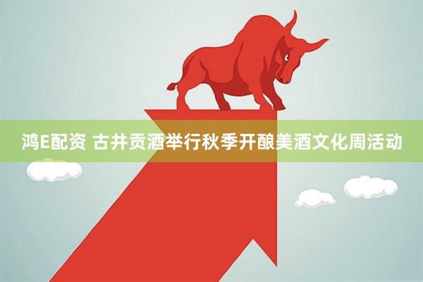鸿E配资 古井贡酒举行秋季开酿美酒文化周活动