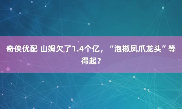 奇侠优配 山姆欠了1.4个亿，“泡椒凤爪龙头”等得起？