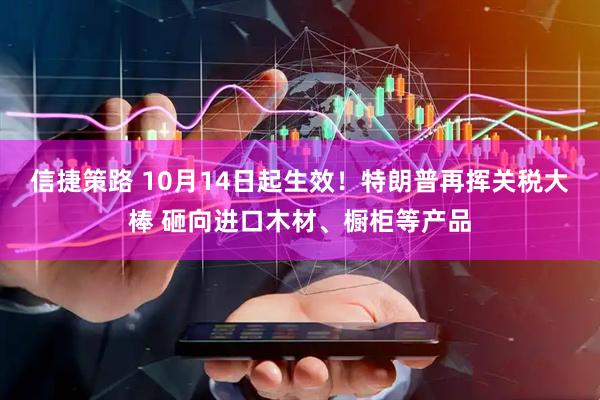 信捷策路 10月14日起生效！特朗普再挥关税大棒 砸向进口木材、橱柜等产品