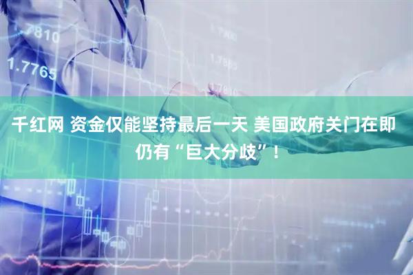 千红网 资金仅能坚持最后一天 美国政府关门在即 仍有“巨大分歧”！