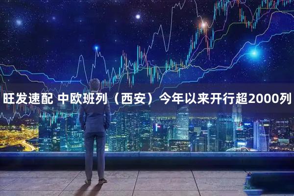 旺发速配 中欧班列（西安）今年以来开行超2000列