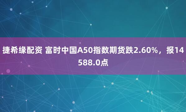捷希缘配资 富时中国A50指数期货跌2.60%，报14588.0点