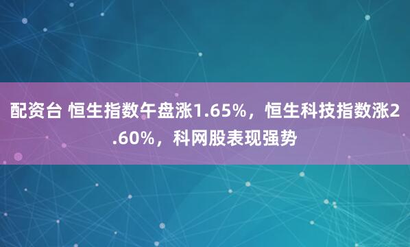 配资台 恒生指数午盘涨1.65%，恒生科技指数涨2.60%，科网股表现强势