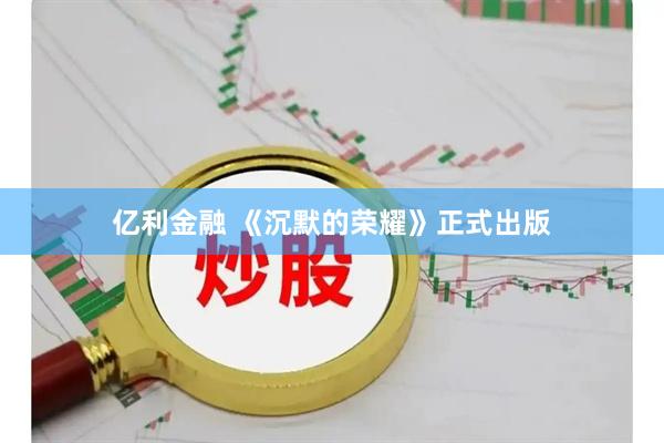 亿利金融 《沉默的荣耀》正式出版