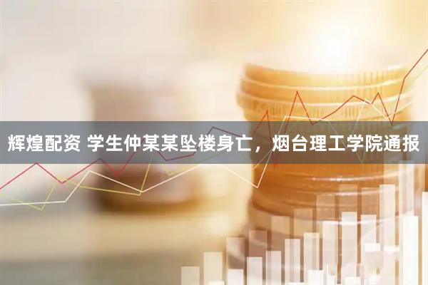 辉煌配资 学生仲某某坠楼身亡，烟台理工学院通报