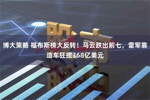 博大策略 福布斯榜大反转！马云跌出前七，雷军靠造车狂揽368亿美元