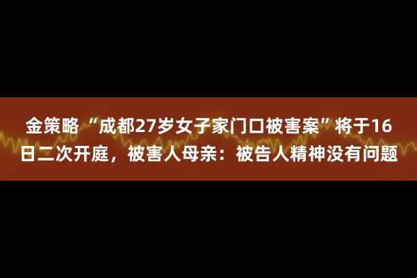 金策略 “成都27岁女子家门口被害案”将于16日二次开庭，被害人母亲：被告人精神没有问题