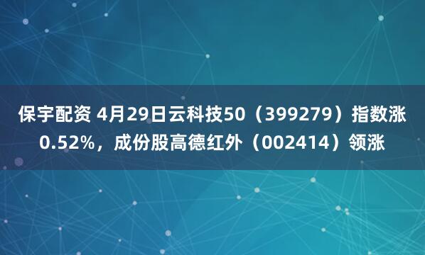 保宇配资 4月29日云科技50(399279)指数涨0.52%,成份股高德红外(002414)领涨