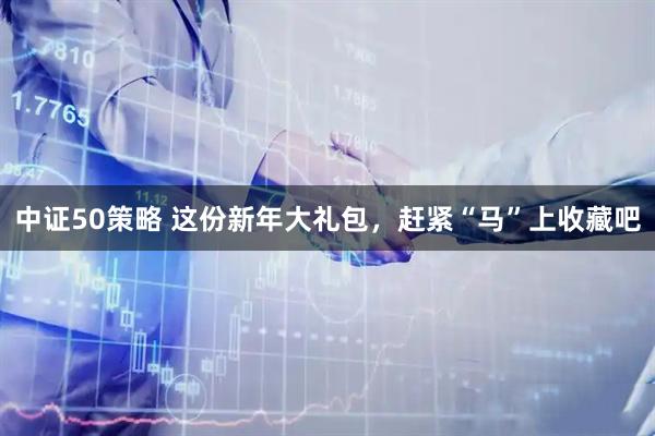 中证50策略 这份新年大礼包，赶紧“马”上收藏吧