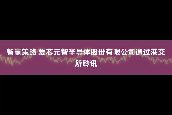智赢策略 爱芯元智半导体股份有限公司通过港交所聆讯