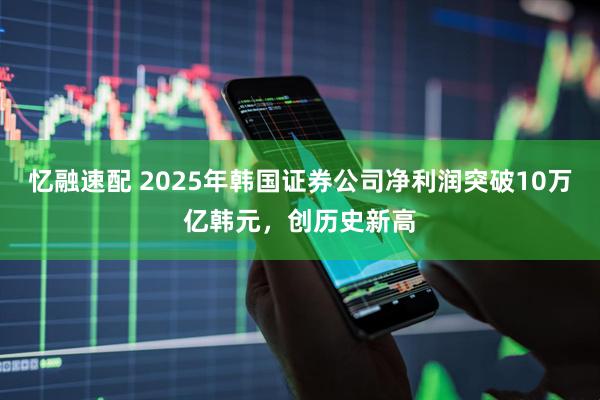 忆融速配 2025年韩国证券公司净利润突破10万亿韩元，创历史新高