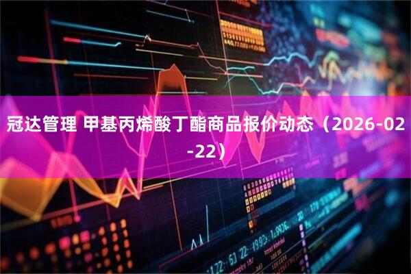 冠达管理 甲基丙烯酸丁酯商品报价动态（2026-02-22）