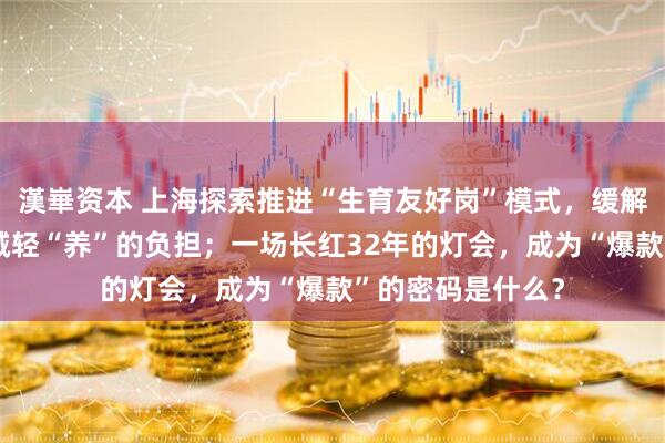 漢崋资本 上海探索推进“生育友好岗”模式，缓解“育”的难题、减轻“养”的负担；一场长红32年的灯会，成为“爆款”的密码是什么？