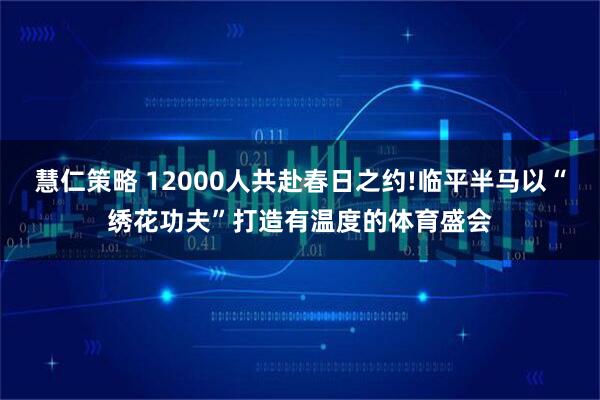 慧仁策略 12000人共赴春日之约!临平半马以“绣花功夫”打造有温度的体育盛会