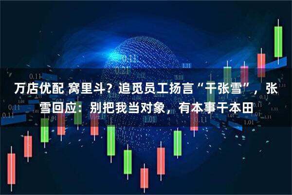 万店优配 窝里斗？追觅员工扬言“干张雪”，张雪回应：别把我当对象，有本事干本田