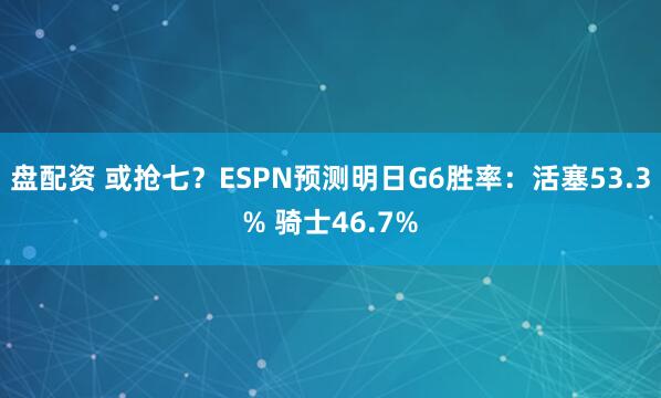 盘配资 或抢七？ESPN预测明日G6胜率：活塞53.3% 骑士46.7%