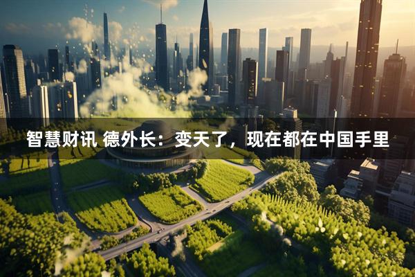 智慧财讯 德外长：变天了，现在都在中国手里